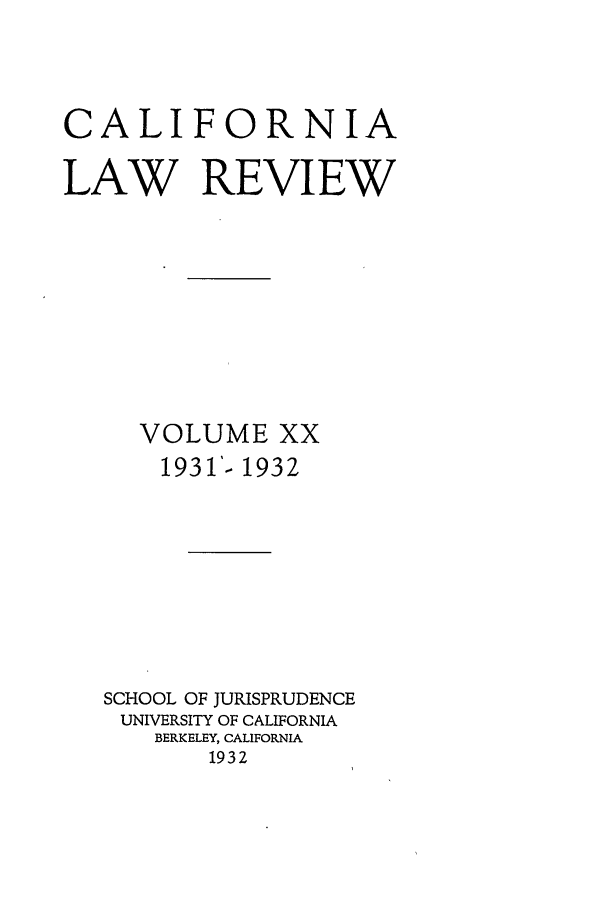 handle is hein.journals/calr20 and id is 1 raw text is: CALIFORNIALAW REVIEWVOLUME XX1931'- 1932SCHOOL OF JURISPRUDENCEUNIVERSITY OF CALIFORNIABERKELEY, CALIFORNIA1932