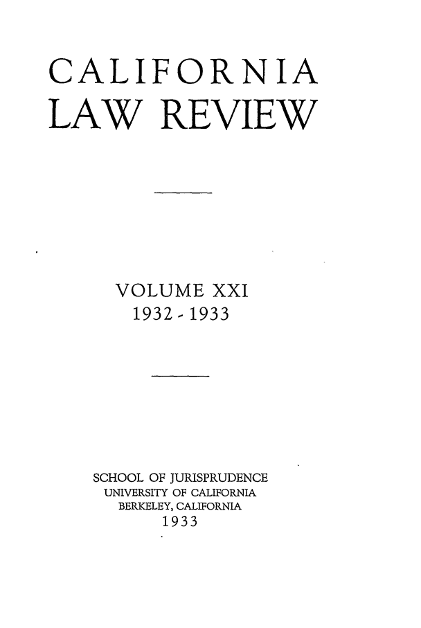 handle is hein.journals/calr21 and id is 1 raw text is: CALIFORNIALAW REVIEWVOLUME XXI1932- 1933SCHOOL OF JURISPRUDENCEUNIVERSITY OF CALIFORNIABERKELEY, CALIFORNIA1933