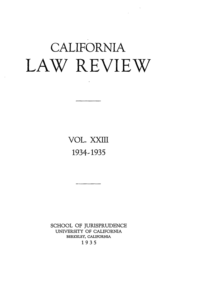handle is hein.journals/calr23 and id is 1 raw text is: CALIFORNIALAW REVIEWVOL. XXIII1934-1935SCHOOL OF JURISPRUDENCEUNIVERSITY OF CALIFORNIABERKELEY, CALIFORNIA1935