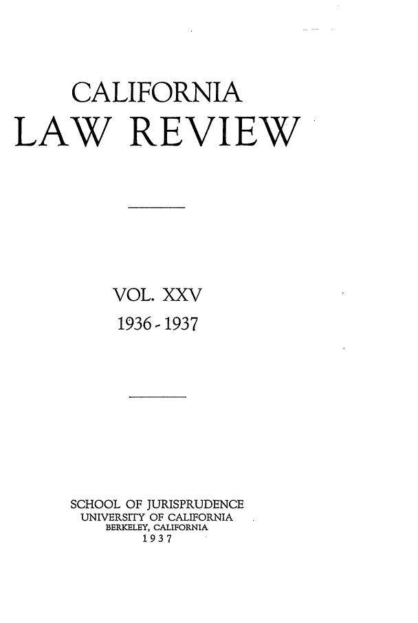 handle is hein.journals/calr25 and id is 1 raw text is: CALIFORNIALAW REVIEWVOL. XXV1936- 1937SCHOOL OF JURISPRUDENCEUNIVERSITY OF CALIFORNIABERKELEY, CALIFORNIA1937
