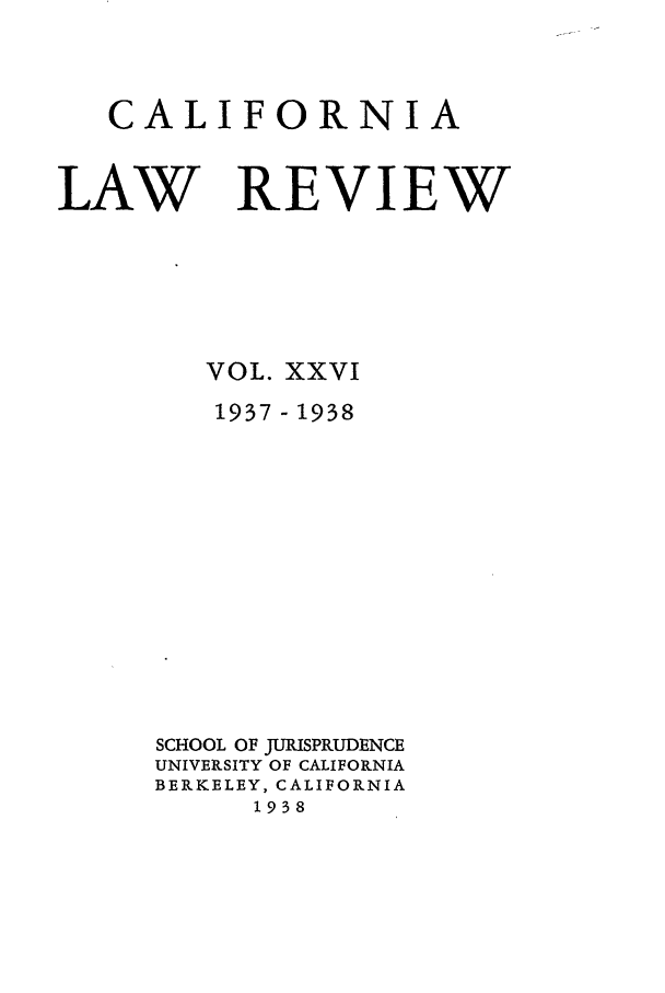 handle is hein.journals/calr26 and id is 1 raw text is: CALIFORNIALAW REVIEWVOL. XXVI1937 - 1938SCHOOL OF JURISPRUDENCEUNIVERSITY OF CALIFORNIABERKELEY, CALIFORNIA1938