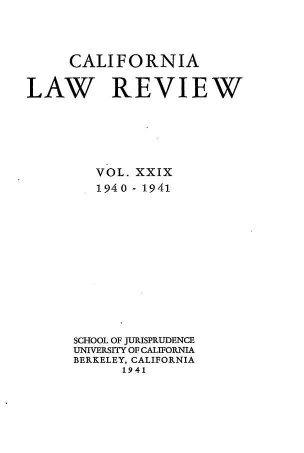 handle is hein.journals/calr29 and id is 1 raw text is: CALIFORNIALAWREVIEWVOL.1940XXIX- 1941SCHOOL OF JURISPRUDENCEUNIVERSITY OF CALIFORNIABERKELEY, CALIFORNIA1941