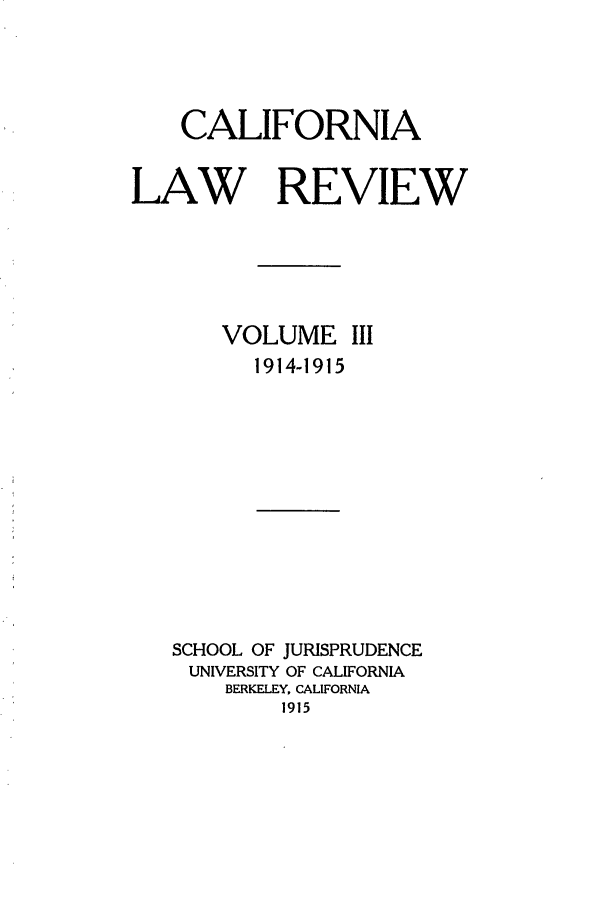 handle is hein.journals/calr3 and id is 1 raw text is: CALIFORNIALAW REVIEWVOLUME III1914-1915SCHOOL OF JURISPRUDENCEUNIVERSITY OF CALIFORNIABERKELEY, CALIFORNIA1915