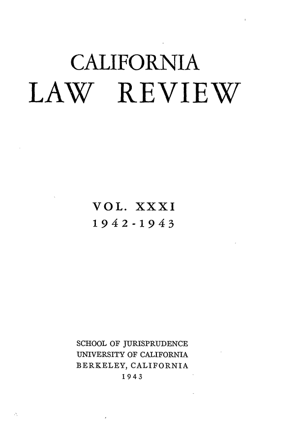 handle is hein.journals/calr31 and id is 1 raw text is: CALIFORNIALAWVOL.1942XXXI-1943SCHOOL OF JURISPRUDENCEUNIVERSITY OF CALIFORNIABERKELEY, CALIFORNIA1943REVIEW