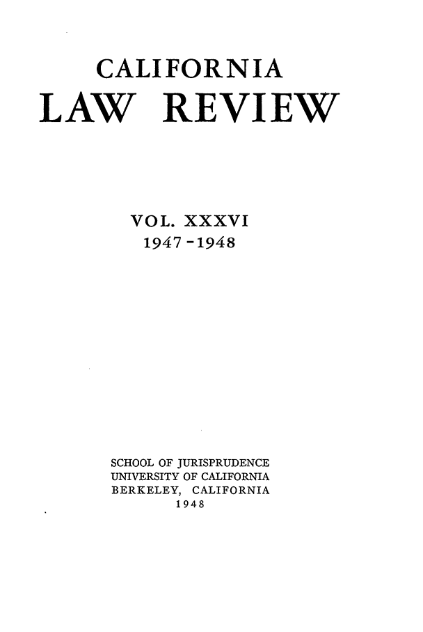 handle is hein.journals/calr36 and id is 1 raw text is: CALIFORNIALAW REVIEWVOL. XXXVI1947 -1948SCHOOL OF JURISPRUDENCEUNIVERSITY OF CALIFORNIABERKELEY, CALIFORNIA1948