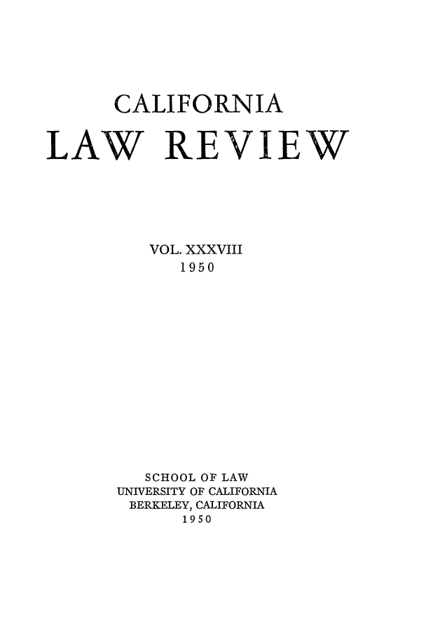 handle is hein.journals/calr38 and id is 1 raw text is: CALIFORNIALAW REVIEWVOL. XXXVIII1950SCHOOL OF LAWUNIVERSITY OF CALIFORNIABERKELEY, CALIFORNIA1950