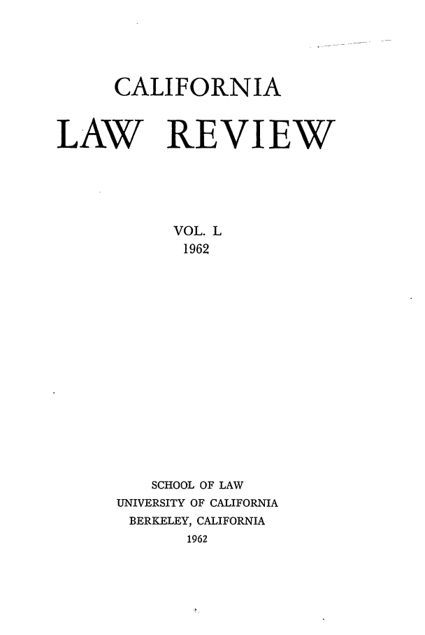 handle is hein.journals/calr50 and id is 1 raw text is: CALIFORNIALAW REVIEWVOL. L1962SCHOOL OF LAWUNIVERSITY OF CALIFORNIABERKELEY, CALIFORNIA1962