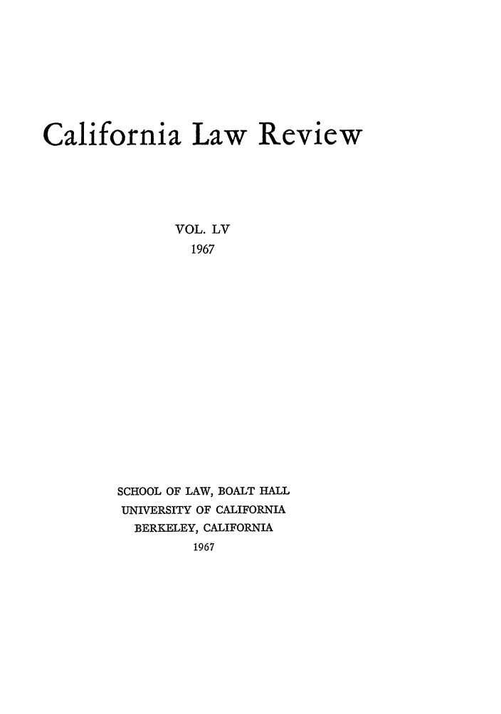 handle is hein.journals/calr55 and id is 1 raw text is: California Law ReviewVOL. LV1967SCHOOL OF LAW, BOALT HALLUNIVERSITY OF CALIFORNIABERKELEY, CALIFORNIA1967
