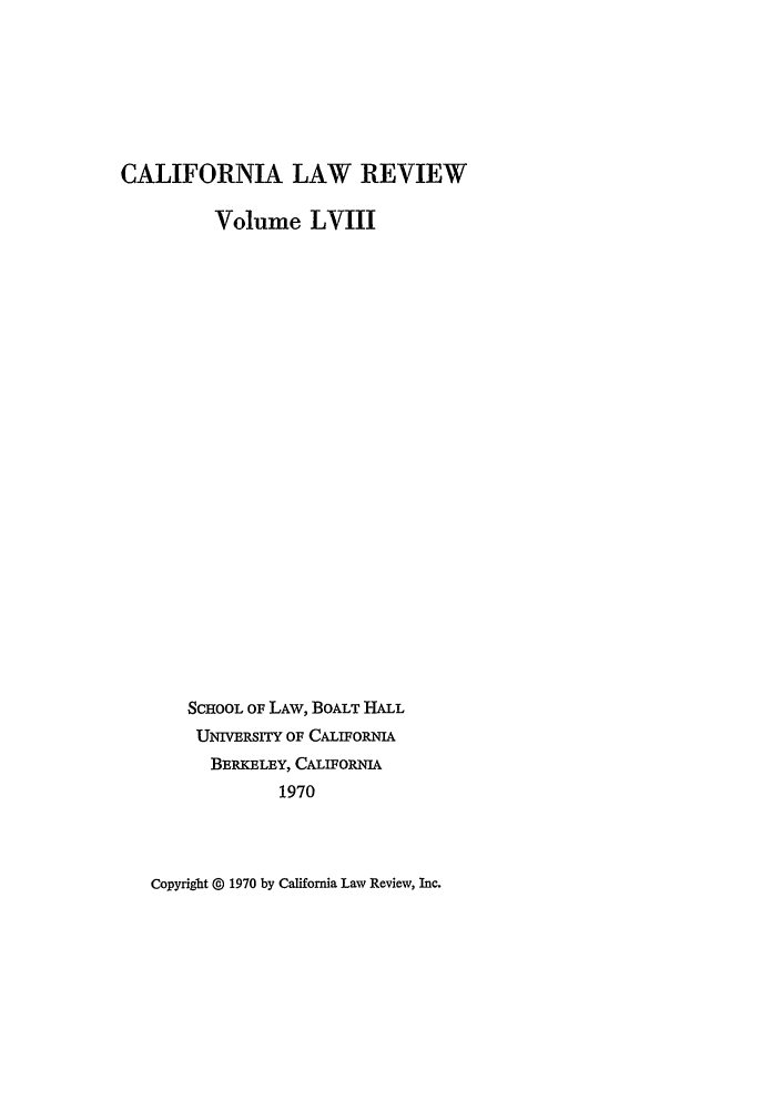 handle is hein.journals/calr58 and id is 1 raw text is: CALIFORNIA LAW REVIEWVolume LVIIISCHOOL OF LAW, BOALT HALLUNIVERSITY OF CALIFORNIABERKELEY, CALIFORNIA1970Copyright @ 1970 by California Law Review, Inc.