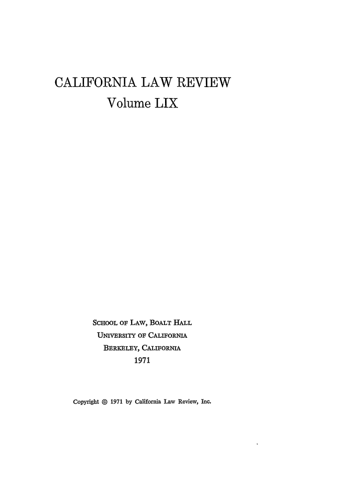 handle is hein.journals/calr59 and id is 1 raw text is: CALIFORNIA LAW REVIEWVolume LIXSCHOOL OF LAW, BOALT HALLUNIVERSITY OF CALIFORNUiABERKELEY, CALIFORNIA1971Copyright @ 1971 by California Law Review, Inc.