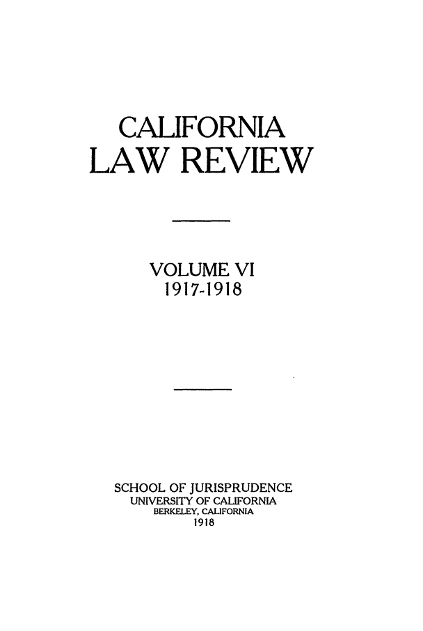 handle is hein.journals/calr6 and id is 1 raw text is: CALIFORNIALAW REVIEWVOLUME VI1917-1918SCHOOL OF JURISPRUDENCEUNIVERSITY OF CALIFORNIABERKELEY, CALIFORNIA1918