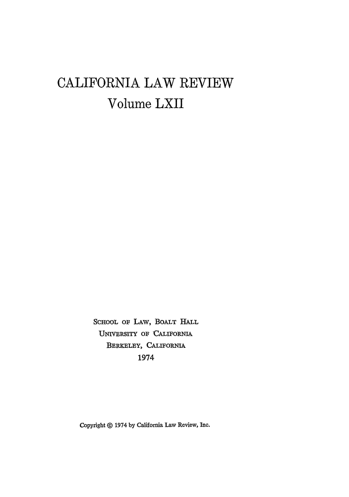 handle is hein.journals/calr62 and id is 1 raw text is: CALIFORNIA LAW REVIEWVolume LXIISCHOOL oF LAW, BOALT HALLUNIVERSITY OF CALIFORNUIABERKELEY, CALIFo1m1A1974Copyright @ 1974 by California Law Review, Inc.