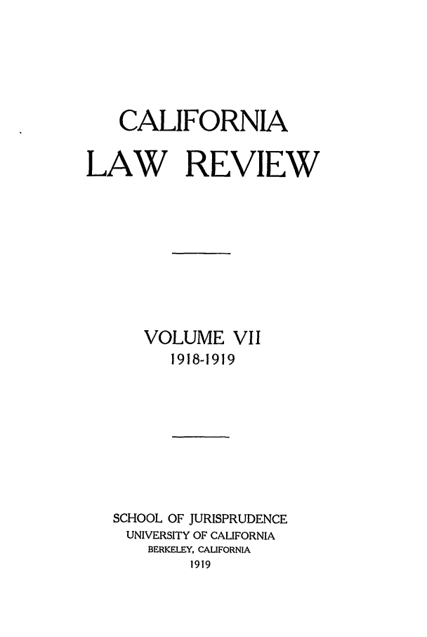 handle is hein.journals/calr7 and id is 1 raw text is: CALIFORNIALAW REVIEWVOLUME VII1918-1919SCHOOL OF JURISPRUDENCEUNIVERSITY OF CALIFORNIABERKELEY, CALIFORNIA1919