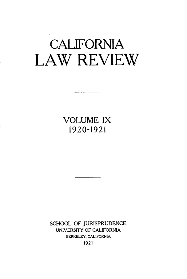 handle is hein.journals/calr9 and id is 1 raw text is: CALIFORNIALAW REVIEWVOLUME IX1920-1921SCHOOL OF JURISPRUDENCEUNIVERSITY OF CALIFORNIABERKELEY, CALIFORNIA1921