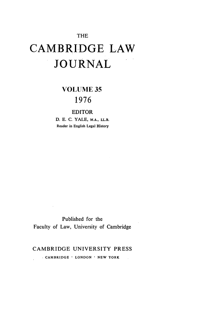 handle is hein.journals/camblj35 and id is 1 raw text is: THECAMBRIDGE LAWJOURNALVOLUME 351976EDITORD. E. C. YALE, M.A., LL.B.Reader in English Legal HistoryFaculty ofPublished for theLaw, University of CambridgeCAMBRIDGE UNIVERSITY PRESS. CAMBRIDGE ' LONDON * NEW YORK