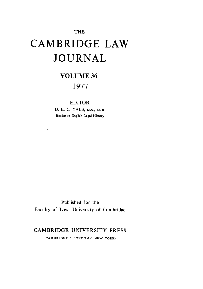 handle is hein.journals/camblj36 and id is 1 raw text is: THECAMBRIDGE LAWJOURNALVOLUME 361977EDITORD. E. C. YALE, M.A., LL.B.Reader in English Legal HistoryPublished for theFaculty of Law, University of CambridgeCAMBRIDGE UNIVERSITY PRESSCAMBRIDGE * LONDON - NEW YORK-