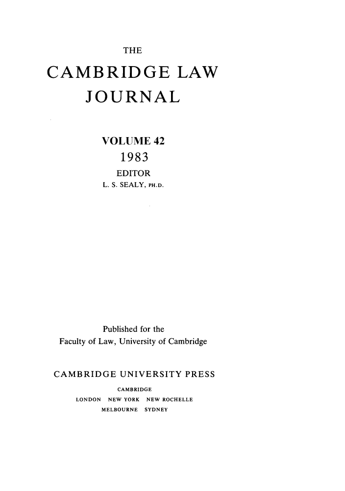 handle is hein.journals/camblj42 and id is 1 raw text is: THECAMBRIDGE LAWJOURNALVOLUME 421983EDITORL. S. SEALY, PH.D.Published for theFaculty of Law, University of CambridgeCAMBRIDGE UNIVERSITY PRESSCAMBRIDGELONDON NEW YORK NEW ROCHELLEMELBOURNE SYDNEY