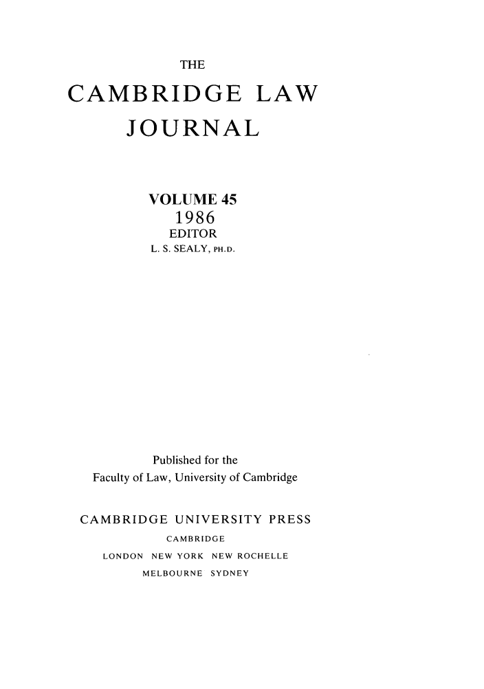 handle is hein.journals/camblj45 and id is 1 raw text is: THECAMBRIDGE LAWJOURNALVOLUME 451986EDITORL. S. SEALY, PH.D.Published for theFaculty of Law, University of CambridgeCAMBRIDGE UNIVERSITY PRESSCAMBRIDGELONDON NEW YORK NEW ROCHELLEMELBOURNE SYDNEY