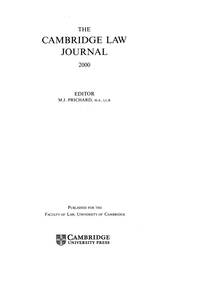 handle is hein.journals/camblj59 and id is 1 raw text is: THECAMBRIDGE LAWJOURNAL2000EDITORM.J. PRICHARD, M.A., LL.B.PUBLISHED FOR THEFACULTY OF LAW, UNIVERSITY OF CAMBRIDGECAMBRIDGEUNIVERSITY PRESS