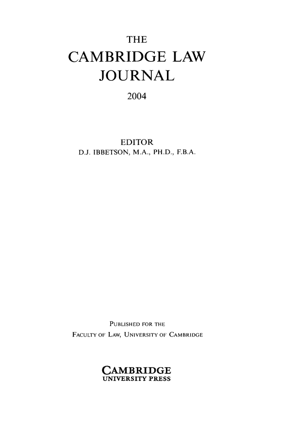 handle is hein.journals/camblj63 and id is 1 raw text is: THE

CAMBRIDGE LAW
JOURNAL
2004
EDITOR
D.J. IBBETSON, M.A., PH.D., F.B.A.
PUBLISHED FOR THE
FACULTY OF LAW, UNIVERSITY OF CAMBRIDGE
CAMBRIDGE
UNIVERSITY PRESS


