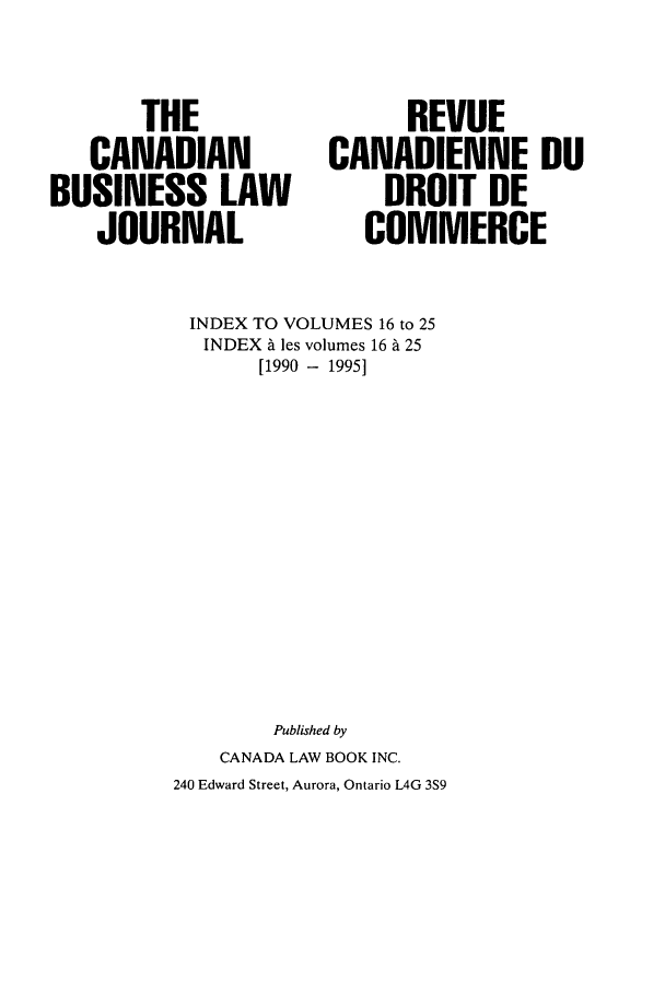 handle is hein.journals/canadbus102 and id is 1 raw text is: THECANADIANBUSINESS LAWJOURNALREVUECANADIENNE DUDROIT DECOMMERCEINDEX TO VOLUMES 16 to 25INDEX A les volumes 16 A 25[1990 - 1995]Published byCANADA LAW BOOK INC.240 Edward Street, Aurora, Ontario L4G 3S9