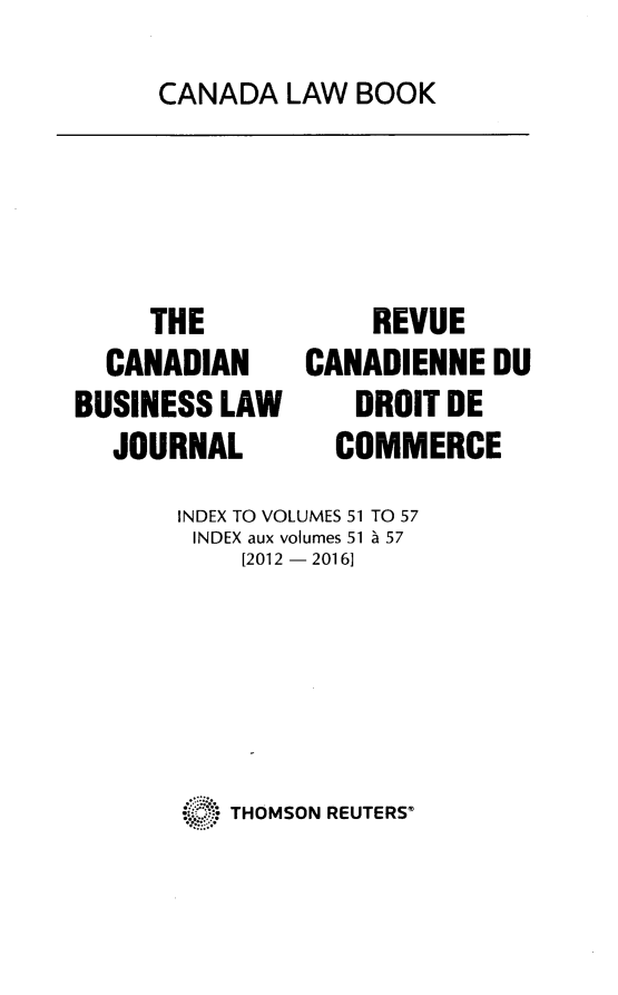 handle is hein.journals/canadbus104 and id is 1 raw text is: CANADA  LAW  BOOK     THE  CANADIANBUSINESS  LAW   JOURNAL    REVUECANADIENNE  DU   DROIT BE   COMMERCEINDEX TO VOLUMES 51 TO 57INDEX aux volumes 51 A 57    [2012 - 2016]    THOMSON REUTERS'