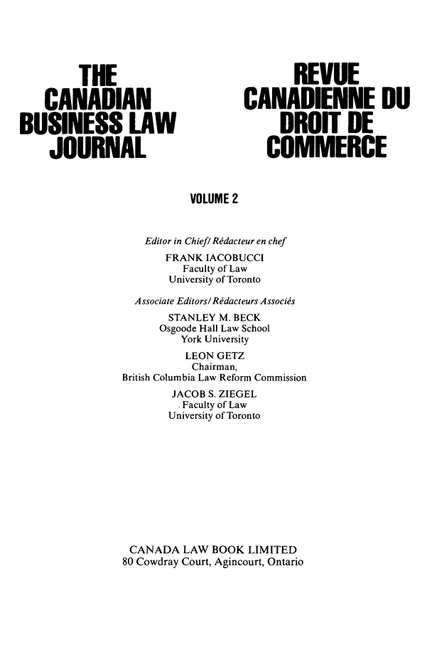 handle is hein.journals/canadbus2 and id is 1 raw text is: THE                               REVUECANADIAN                        CANADIENNE DUBUSINESS LAW                              DROIT DEJOURNAL                            COMMERCEVOLUME 2Editor in Chief/ Redacteur en chefFRANK IACOBUCCIFaculty of LawUniversity of TorontoAssociate Editors/Redacteurs A ssocisSTANLEY M. BECKOsgoode Hall Law SchoolYork UniversityLEON GETZChairman,British Columbia Law Reform CommissionJACOB S. ZIEGEL' Faculty of LawUniversity of TorontoCANADA LAW BOOK LIMITED80 Cowdray Court, Agincourt, Ontario