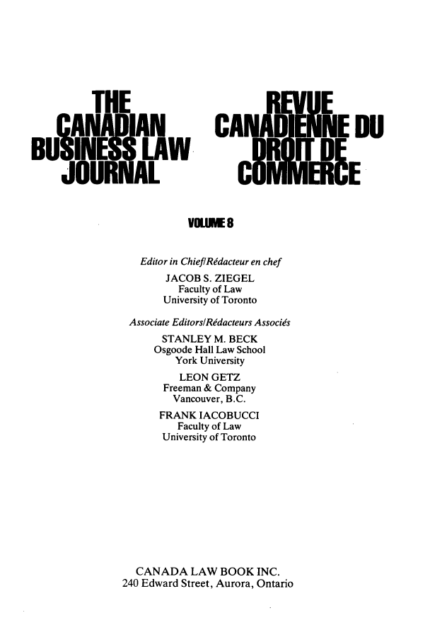 handle is hein.journals/canadbus8 and id is 1 raw text is: THE                              EAN       AN          CANADENINE DBUI5NES LAW                  cR nIEJOURAL                   OdfEEditor in ChieflRidacteur en chefJACOB S. ZIEGELFaculty of LawUniversity of TorontoAssociate EditorsRidacteurs AssociesSTANLEY M. BECKOsgoode Hall Law SchoolYork UniversityLEON GETZFreeman & CompanyVancouver, B.C.FRANK IACOBUCCIFaculty of LawUniversity of TorontoCANADA LAW BOOK INC.240 Edward Street, Aurora, Ontario
