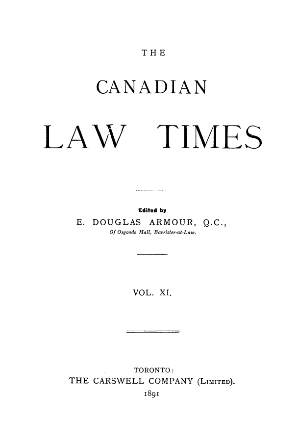 handle is hein.journals/canlawtt11 and id is 1 raw text is: THECANADIANLAW TIMEEdited byE. DOUGLAS ARMOUR, Q.C.,Of Osgoode Hatl, -Barrister-at-Law.SVOL. XI.TORONTO:THE CARSWELL COMPANY (LIMITED),i891