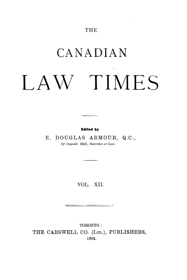 handle is hein.journals/canlawtt12 and id is 1 raw text is: THECANADIANLAWTIMEEdited byE. DOUGLAS          ARMOUR, Q.C.,Qf Osgoode Hall, Barrister.at-Law.VOL. XII.TORONTO:THE CARSWELL CO. (LTD.), PUBLISHERS,1892.S