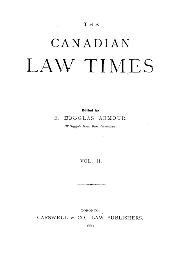 handle is hein.journals/canlawtt2 and id is 1 raw text is: THECANADIANLAW TIMESEdited byE. U-iJ-GLAS ARMOUR,77 -Wqode Hall, Barrister-at-Law.VOL. II.TORONTO:CARSWELL & CO., LAW PUBLISHERS.1882.