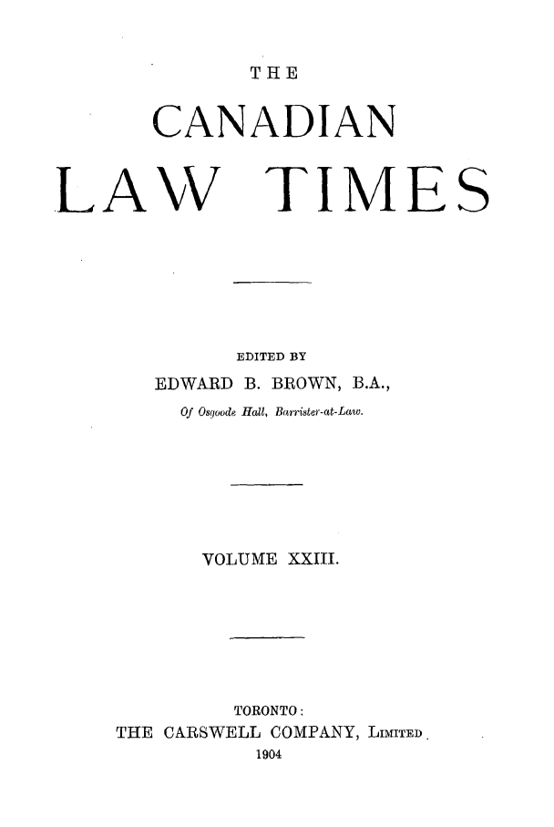 handle is hein.journals/canlawtt23 and id is 1 raw text is: THECANADIAN-LAW TIMESEDITED BYEDWARD B. BROWN, B.A.,Of Osqoode Hall, Barrister-at-Law.VOLUME XXIII.TORONTO:THE CARSWELL COMPANY, LIMITED1904