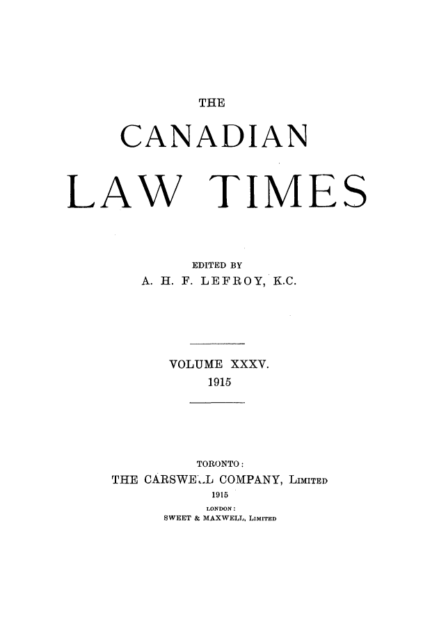 handle is hein.journals/canlawtt35 and id is 1 raw text is: THECANADIANLAWTIMEEDITED BYA. H. F. LEFROY, K.C.VOLUME XXXV.1915TORONTO:THE CARSWEL COMPANY, LIMITED1915LONDON:SWEET & MAXWELL, LIMITEDS