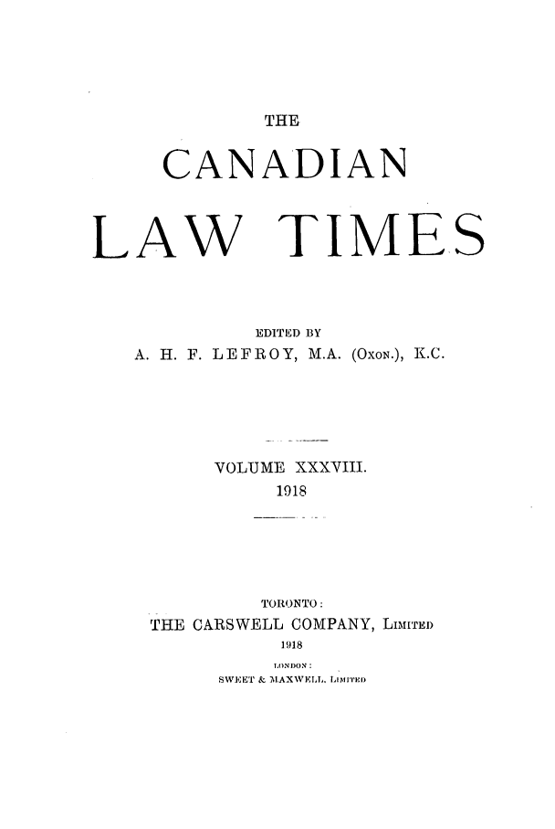handle is hein.journals/canlawtt38 and id is 1 raw text is: THECANADIANLAWTIMEEDITED BYA. H. F. LEFROY, M.A. (OxoN.), K.C.VOLUME XXXVIII.1918TORONTO:THE CARSWELL COMPANY, LuIrED1918LONDON:SWEET & MAXWVELL, LiownTES