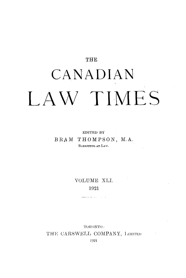 handle is hein.journals/canlawtt41 and id is 1 raw text is: THECANADIANLAWTIMESEDITED BYBR    M  THOMPSON, M.A.BARRTSTER-AT-LAW.VOLUME XLI.1921TJ)O2ONTO :1.A1  GZIRSWVJ. ,Flj COMPANY, Lf ,rviii)]! )21f