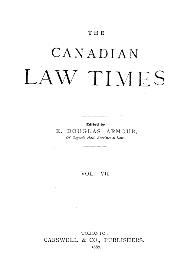 handle is hein.journals/canlawtt7 and id is 1 raw text is: THECANADIANLAW T I EEdited byE. DOUGLAS ARMOUR,Of Osgoode -Jall, Barrister-at-Law.VOL. VII.TORONTO:CARSWELL & CO., PUBLISHERS.1887-S