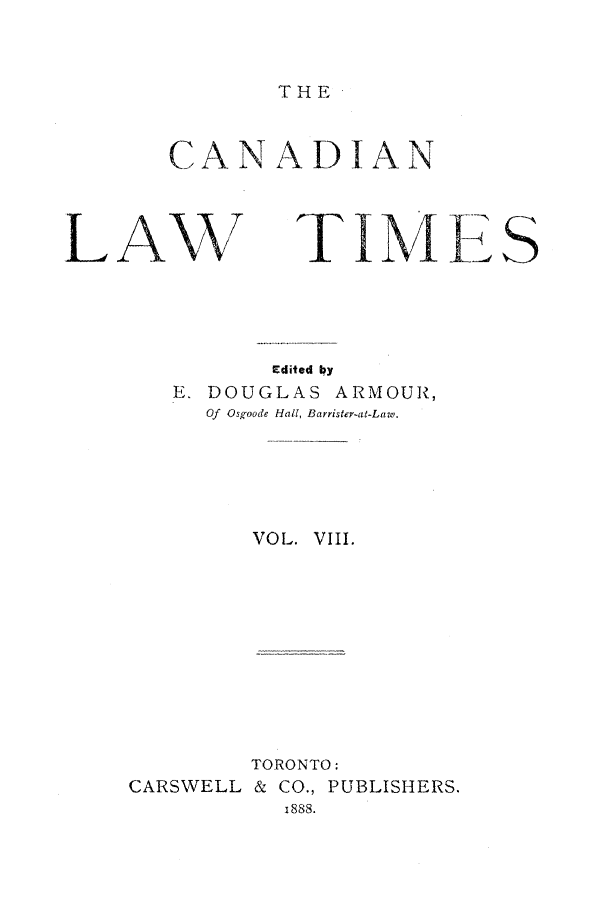 handle is hein.journals/canlawtt8 and id is 1 raw text is: THECANADIANLA            TIMEEdited byE. DOUGLAS ARMOUR,Of Osgoode Hall, Barrister-at-Law.VOL. VIII.CARSWELLTORONTO:& CO., PUBLISHERS.i888.S