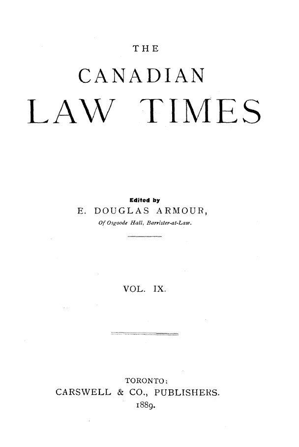 handle is hein.journals/canlawtt9 and id is 1 raw text is: THECANADIANLAWTIMESEdited byE. DOUGLAS ARMOUR,Of Osgoode Hall, Barrister-at-Law.VOL. IX.TORONTO:CARSWELL & CO., PUBLISHERS.1889.