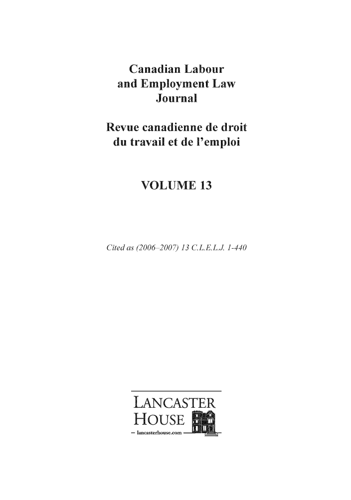 handle is hein.journals/canlemj13 and id is 1 raw text is: Canadian Labourand Employment LawJournalRevue canadienne de droitdu travail et de l'emploiVOLUME 13Cited as (2006 2007) 13 C.L.E.L.J 1-440LANCASTERHous j- lancasterhouse.com    r
