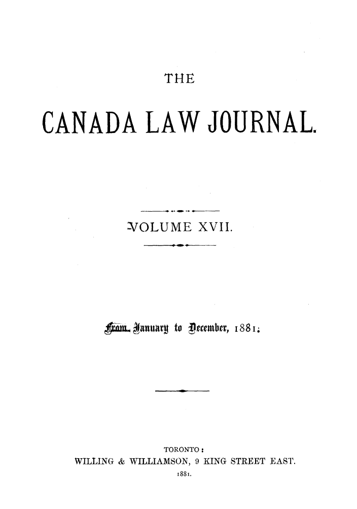 handle is hein.journals/canljtns17 and id is 1 raw text is: THE

CANADA LAW JOURNAL.
-'VOLUME XVII.
TORONTO:
WILLING & WILLIAMSON, 9 KING STREET EAST.
i88i.



