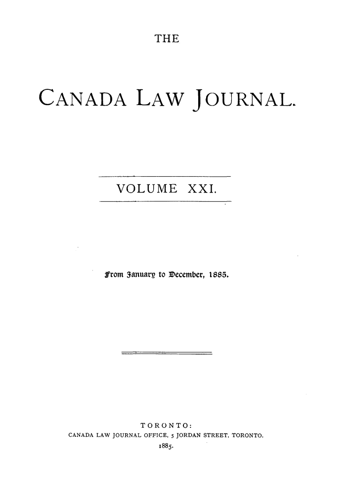 handle is hein.journals/canljtns21 and id is 1 raw text is: THE

CANADA LAW JOURNAL.

VOLUME XXI.

from 3anuarp to ecember, 1885.
TORONTO:
CANADA LAW JOURNAL OFFICE, 5 JORDAN STREET, TORONTO.
1885.


