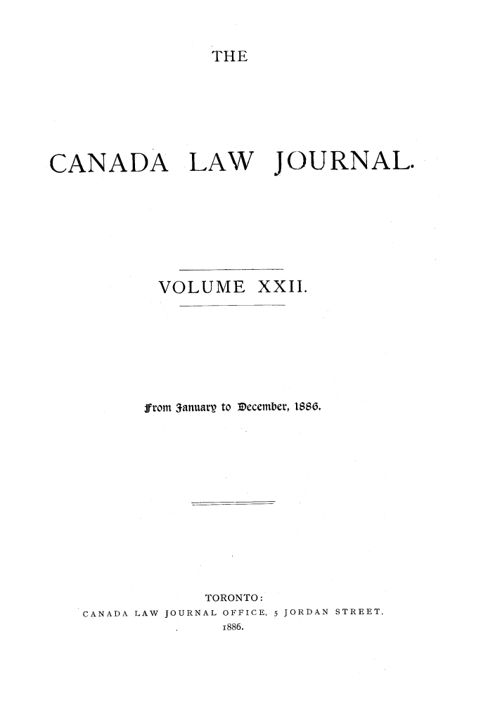 handle is hein.journals/canljtns22 and id is 1 raw text is: THE
CANADA LAW JOURNAL.

VOLUME XXII.

from Sanuarr to December, tB86.
TORONTO:
CANADA LAW JOURNAL OFFICE, 5 JORDAN STREET,
1886.


