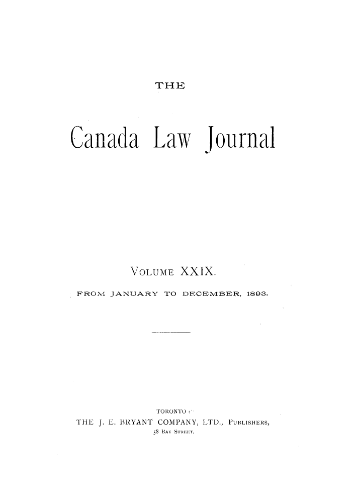 handle is hein.journals/canljtns29 and id is 1 raw text is: THE

Canada Law

Journal

VOLUME XXIX.
FROMI JANUARY TO DECENMIBER, 1898.
TORONTO:
THE j. E. BRYANT COMPANY, LTD., PUBLISHERS,
58 BAY STRIE.ET.


