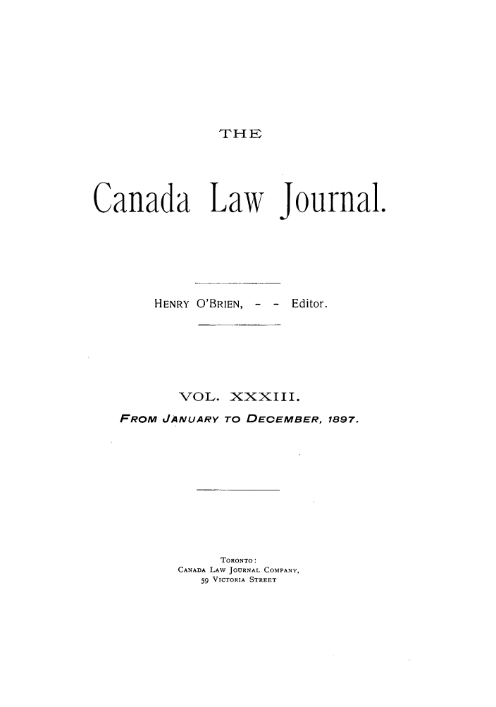 handle is hein.journals/canljtns33 and id is 1 raw text is: THE

Canada Law Journal.
HENRY O'BRIEN, - - Editor.
VOL. XXXIII.
FROM JANUARY TO DECEMBER, 1897.
TORONTO:
CANADA LAW JOURNAL COMPANY,
59 VICTORIA STREET


