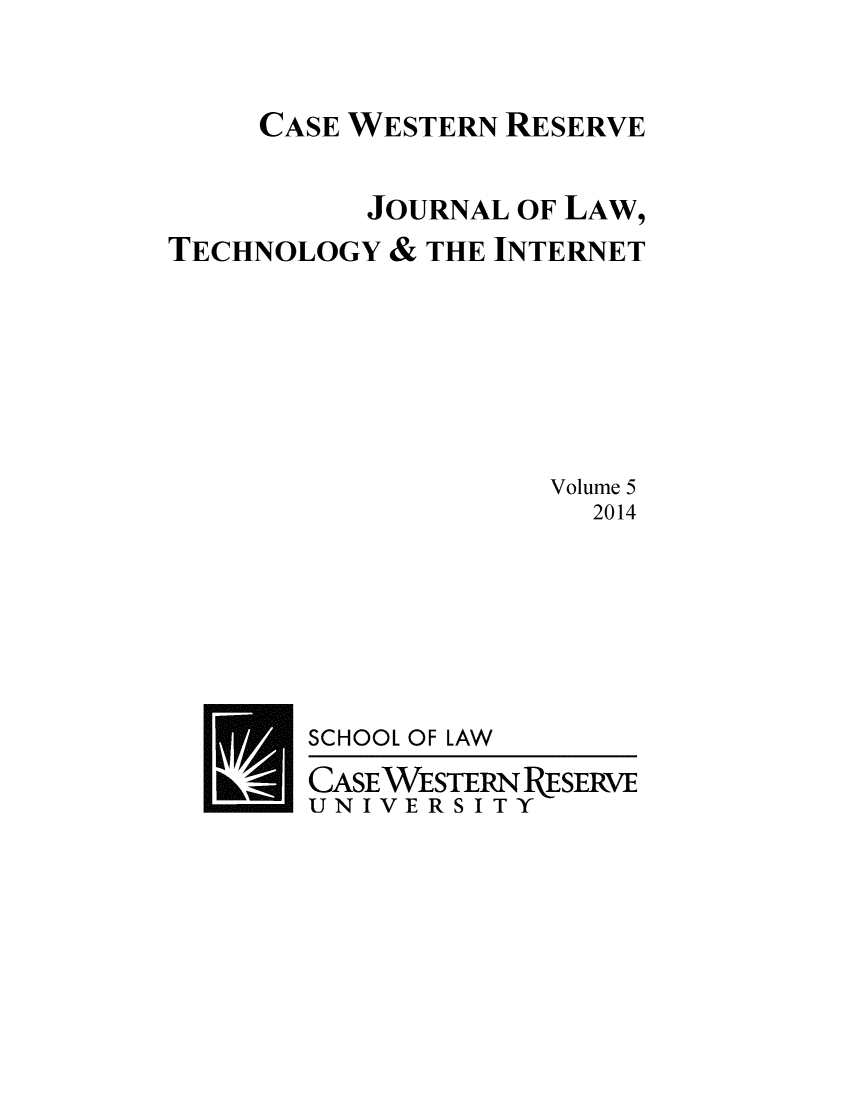 handle is hein.journals/caswestres5 and id is 1 raw text is: CASE WESTERN RESERVE          JOURNAL OF LAW,TECHNOLOGY & THE INTERNET                    Volume 5                      2014SCHOOL OF LAWCASEWESTERN RESERVEUNIVERSITY
