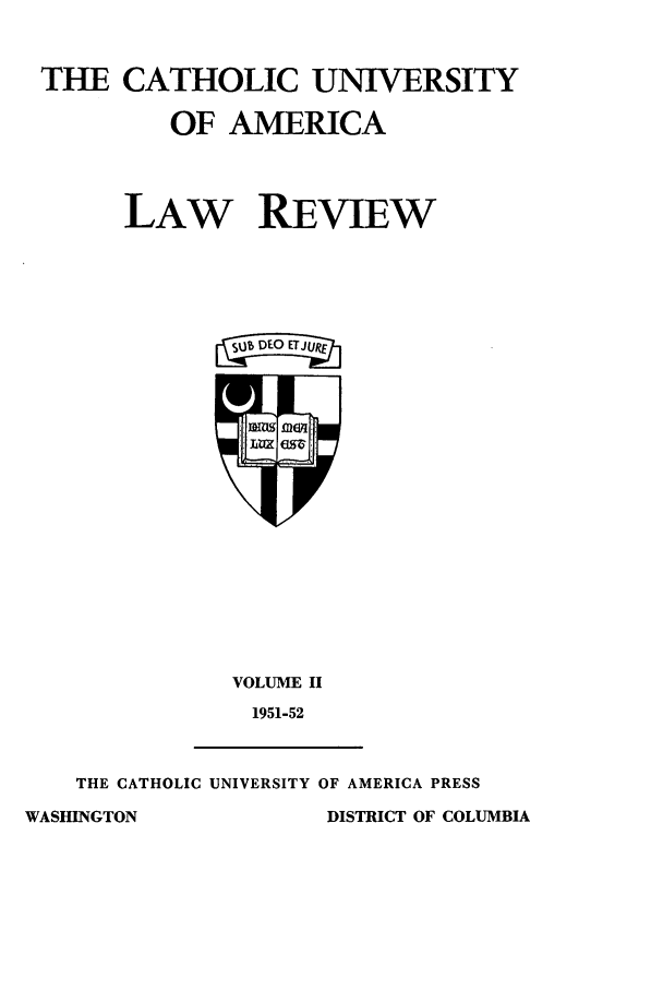 handle is hein.journals/cathu2 and id is 1 raw text is: THE CATHOLIC UNIVERSITYOF AMERICALAW REVIEWVOLUME II1951-52THE CATHOLIC UNIVERSITY OF AMERICA PRESSDISTRICT OF COLUMBIAWASHINGTON