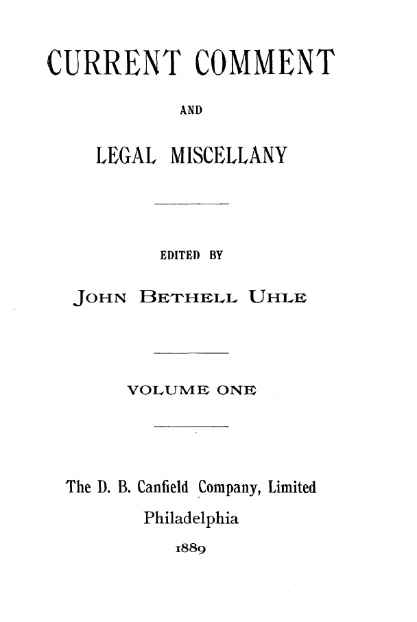 handle is hein.journals/cclmi1 and id is 1 raw text is: CURRENT COMMENTANDLEGAL MISCELLANYEDITED BYJOHN BErHELL UHEVOLUME ONEThe D. B. Canfield Company, LimitedPhiladelphia1889