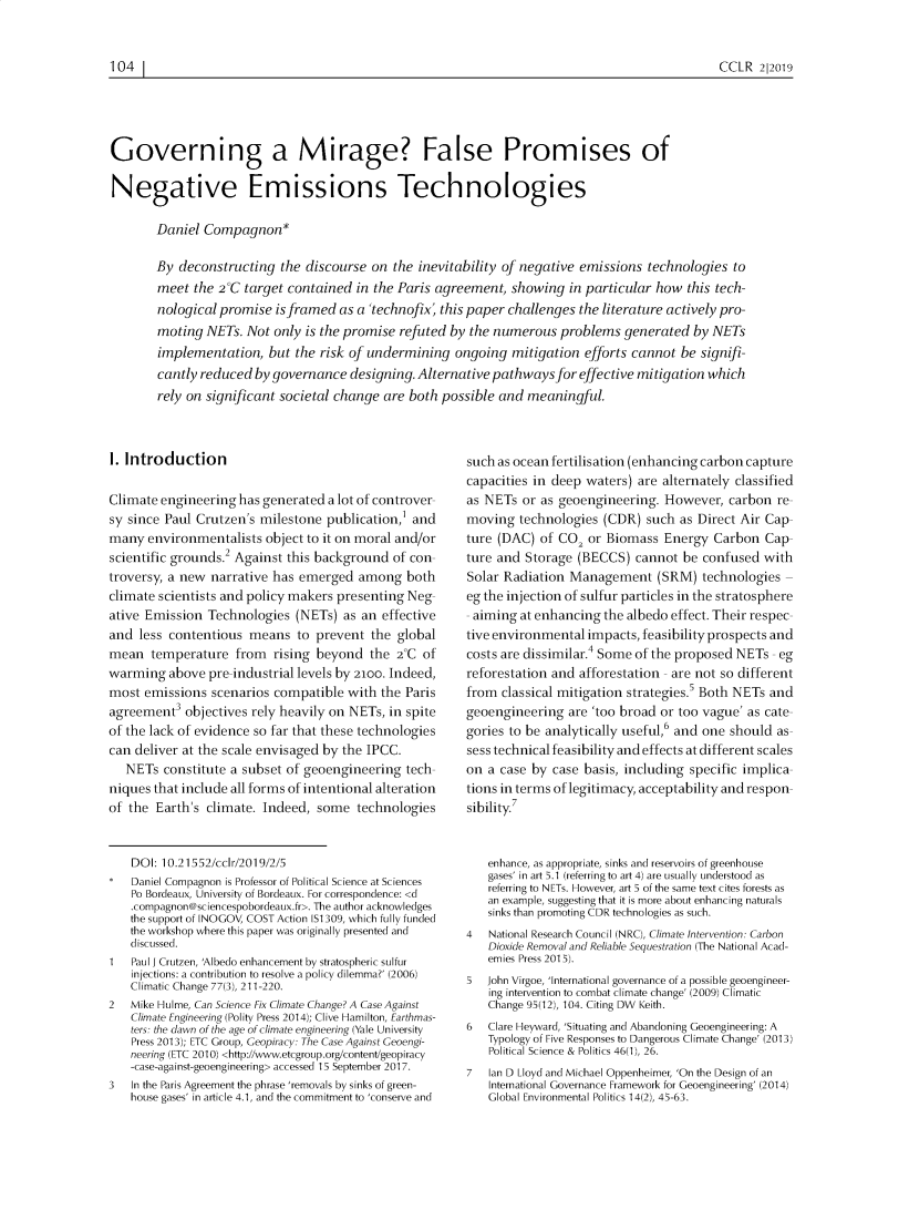 handle is hein.journals/cclr2019 and id is 119 raw text is: 


CCLR  212019


Governing a Mirage? False Promises of

Negative Emissions Technologies

       Daniel  Compagnon*

       By  deconstructing  the discourse  on the inevitability of negative emissions  technologies to
       meet  the 2C  target contained  in the Paris agreement,  showing  in particular how  this tech-
       nological promise  is framed as a'technofix,  this paper challenges the literature actively pro-
       moting  NETs.  Not only is the promise refuted by the numerous   problems  generated  by NETs
       implementation,   but the risk of undermining   ongoing  mitigation  efforts cannot be signifi-
       cantly reduced  by governance  designing. Alternative pathways  for effective mitigation which
       rely on significant societal change  are both possible and meaningful.


1. Introduction

Climate engineering  has generated a lot of controver
sy since Paul Crutzen's milestone  publication, and
many  environmentalists  object to it on moral and/or
scientific grounds.2 Against this background of con-
troversy, a new narrative has emerged   among   both
climate scientists and policy makers presenting Neg-
ative Emission  Technologies  (NETs) as an  effective
and  less contentious means   to prevent  the global
mean   temperature  from  rising beyond   the 2C  Of
warming   above pre-industrial levels by 2100. Indeed,
most  emissions scenarios compatible  with the Paris
agreement3  objectives rely heavily on NETs, in spite
of the lack of evidence so far that these technologies
can deliver at the scale envisaged by the IPCC.
   NETs  constitute a subset of geoengineering tech-
niques that include all forms of intentional alteration
of the  Earth's climate. Indeed, some   technologies


    DOI: 10.21552/cclr/2019/2/5
    Daniel Compagnon is Professor of Political Science at Sciences
    Po Bordeaux, University of Bordeaux. For correspondence: <d
    .compagnon@sciencespobordeaux.fr>. The author acknowledges
    the support of INOGOV, COST Action SI 309, which fully funded
    the workshop where this paper was originally presented and
    discussed.
1   Paul J Crutzen, 'Albedo enhancement by stratospheric sulfur
    injections: a contribution to resolve a policy dilemma?' (2006)
    Climatic Change 77(3), 211-220.
2   Mike Hulme, Can Science Fix Climate Change? A Case Against
    Climate Engineering (Polity Press 2014); Clive Hamilton, Earthmas-
    ters: the dawn of the age of climate engineering (Yale University
    Press 2013); ETC Group, Geopiracy: The Case Against Geoengi-
    neering (ETC 2010) <http://www.etcgroup.org/content/geopiracy
    -case-against-geoengineering> accessed 15 September 2017.
3   In the Paris Agreement the phrase 'removals by sinks of green-
    house gases' in article 4.1, and the commitment to 'conserve and


such as ocean fertilisation (enhancing carbon capture
capacities in deep waters) are alternately classified
as NETs  or as geoengineering.  However,  carbon  re-
moving  technologies  (CDR)  such as Direct Air Cap-
ture (DAC)  of CO2 or Biomass   Energy Carbon   Cap-
ture and Storage  (BECCS)  cannot  be confused with
Solar Radiation Management (SRM) technologies -
eg the injection of sulfur particles in the stratosphere
- aiming at enhancing the albedo effect. Their respec-
tive environmental impacts, feasibility prospects and
costs are dissimilar.4 Some of the proposed NETs - eg
reforestation and afforestation - are not so different
from  classical mitigation strategies.5 Both NETs and
geoengineering  are 'too broad or too vague' as cate-
gories to be analytically useful,6 and one should as-
sess technical feasibility and effects at different scales
on a case by  case basis, including specific implica-
tions in terms of legitimacy, acceptability and respon-
sibility.7


   enhance, as appropriate, sinks and reservoirs of greenhouse
   gases' in art 5.1 (referring to art 4) are usually understood as
   referring to NETs. However, art 5 of the same text cites forests as
   an example, suggesting that it is more about enhancing naturals
   sinks than promoting CDR technologies as such.
4   National Research Council (NRC), Climate Intervention: Carbon
    Dioxide Removal and Reliable Sequestration (The National Acad-
    emies Press 2015).
5  John Virgoe, 'International governance of a possible geoengineer-
    ing intervention to combat climate change' (2009) Climatic
    Change 95(12), 104. Citing DW Keith.
6  Clare Heyward, 'Situating and Abandoning Geoengineering: A
   Typology of Five Responses to Dangerous Climate Change' (2013)
   Political Science & Politics 46(1), 26.
7   Ian D Lloyd and Michael Oppenheimer, 'On the Design of an
    International Governance Framework for Geoengineering' (2014)
    Global Environmental Politics 14(2), 45-63.


104  |1



