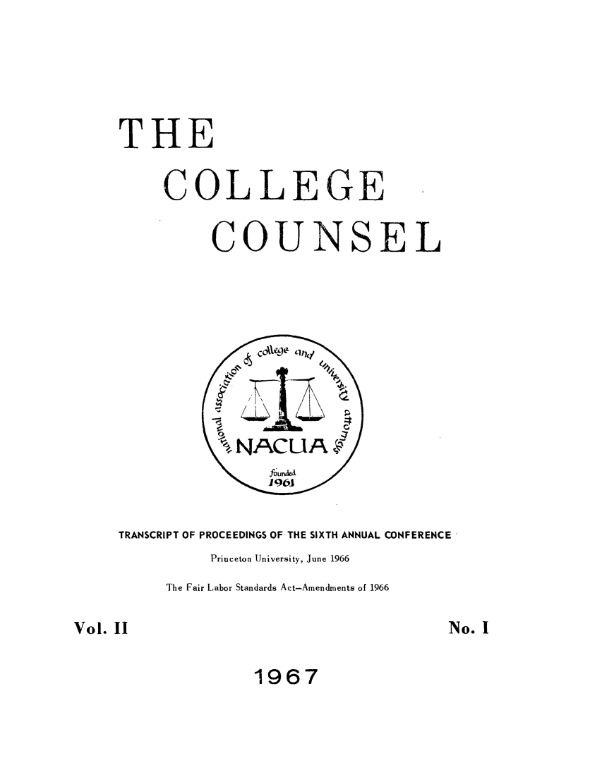 handle is hein.journals/cegesel2 and id is 1 raw text is: THE
COLLEGE
COUNSEL

TRANSCRIPT OF PROCEEDINGS OF THE SIXTH ANNUAL CONFERENCE
Princeton University, June 1966
The Fair Labor Standards Act-Amendments of 1966

1967

Vol. II

No. I


