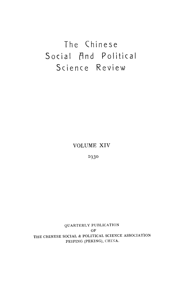 handle is hein.journals/chinsoc14 and id is 1 raw text is: The QhineseSocialSciencefind PoliticalReviewVOLUME XIV1930QUARTERLY PUBLICATIONOFTHE CHINESE SOCIAL & POLITICAL SCIENCE ASSOCIATIONPEIPING (PEKING), CHINA.